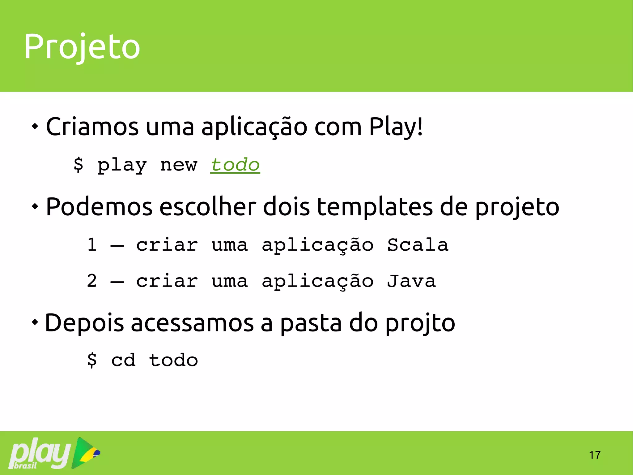 17
Projeto

Criamos uma aplicação com Play!
$ play new todo

Podemos escolher dois templates de projeto
1 – criar uma aplicação Scala
2 – criar uma aplicação Java

Depois acessamos a pasta do projto
$ cd todo
 