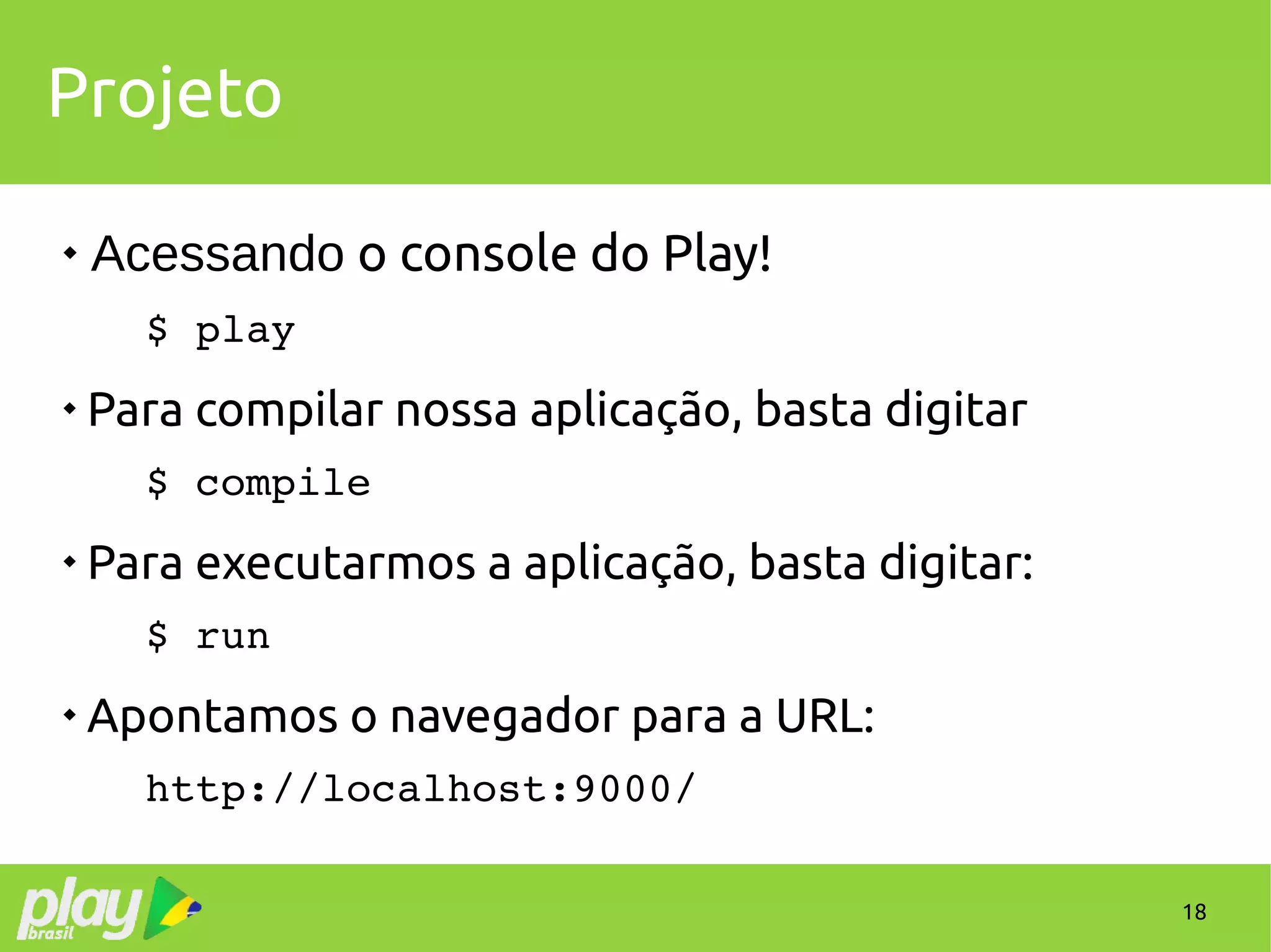 18
Projeto

Acessando o console do Play!
$ play

Para compilar nossa aplicação, basta digitar
$ compile

Para executarmos a aplicação, basta digitar:
$ run

Apontamos o navegador para a URL:
http://localhost:9000/
 