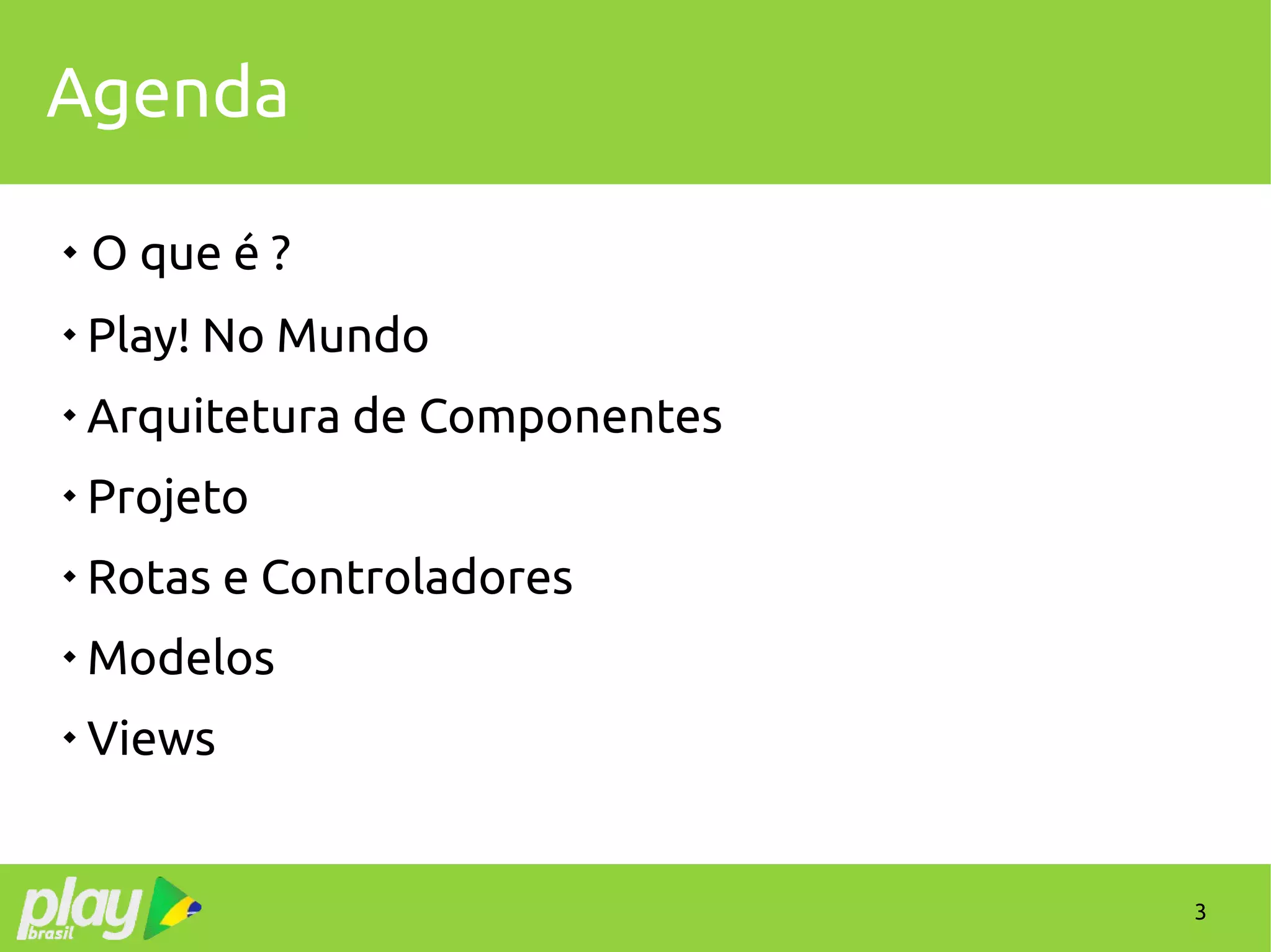 3
Agenda
 O que é ?

Play! No Mundo

Arquitetura de Componentes

Projeto

Rotas e Controladores

Modelos

Views
 