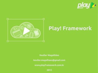 Play! Framework
Keuller Magalhães
keuller.magalhaes@gmail.com
www.playframework.com.br
2013
 