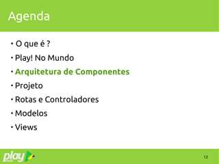 12
Agenda
 O que é ?

Play! No Mundo

Arquitetura de Componentes

Projeto

Rotas e Controladores

Modelos

Views
 