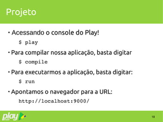 18
Projeto

Acessando o console do Play!
$ play

Para compilar nossa aplicação, basta digitar
$ compile

Para executarmos a aplicação, basta digitar:
$ run

Apontamos o navegador para a URL:
http://localhost:9000/
 