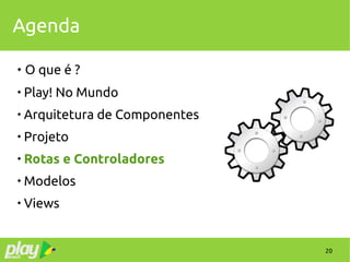 20
Agenda
 O que é ?

Play! No Mundo

Arquitetura de Componentes

Projeto

Rotas e Controladores

Modelos

Views
 