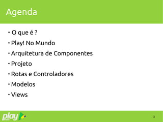 3
Agenda
 O que é ?

Play! No Mundo

Arquitetura de Componentes

Projeto

Rotas e Controladores

Modelos

Views
 