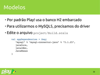 30
Modelos

Por padrão Play! usa o banco H2 embarcado

Para utilizarmos o MySQL5, precisamos do driver
 Edite o arquivo project/Build.scala
val appDependencies = Seq(
   “mysql” % “mysql­connector­java” % “5.1.25”,
   javaCore,
   javaJdbc,
   JavaEbean
)
 