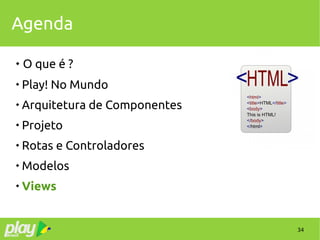 34
Agenda
 O que é ?

Play! No Mundo

Arquitetura de Componentes

Projeto

Rotas e Controladores

Modelos

Views
 