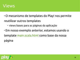 38
Views

O mecanismo de templates do Play! nos permite
reutilizar outros templates

views bases para as páginas da aplicação

Em nosso exemplo anterior, estamos usando o
template main.scala.html como base da nossa
página
 