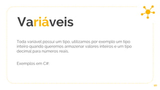 Variáveis
10
Toda variável possui um tipo, utilizamos por exemplo um tipo
inteiro quando queremos armazenar valores inteiros e um tipo
decimal para números reais.
Exemplos em C#:
 