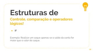 Estruturas de
Controle, comparação e operadores
lógicos!
12
● IF
Exemplo: Realizar um saque apenas se o saldo da conta for
maior que o valor do saque.
 