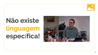 Não existe
linguagem
específica!
15
 