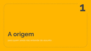 A origem
para quem ainda não entende do assunto
1
 