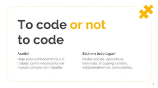 Aceite!
Hoje esse conhecimento já é
tratado como necessário em
muitos campos de trabalho.
To code or not
to code
Está em todo lugar!
Redes sociais, aplicativos,
televisão, shopping centers,
estacionamentos, consultórios…
3
 
