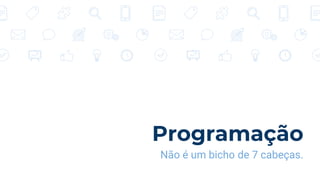 Programação
Não é um bicho de 7 cabeças.
 