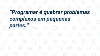 “Programar é quebrar problemas
complexos em pequenas
partes.”
 