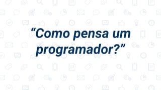 “Como pensa um
programador?”
 