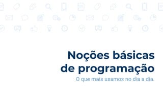 Noções básicas
de programação
O que mais usamos no dia a dia.
 