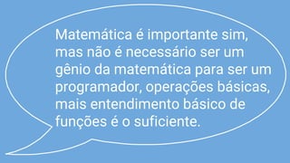 Matemática é importante sim,
mas não é necessário ser um
gênio da matemática para ser um
programador, operações básicas,
mais entendimento básico de
funções é o suficiente.
 