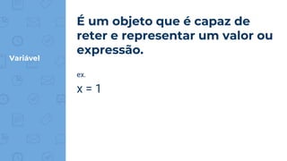 Variável
É um objeto que é capaz de
reter e representar um valor ou
expressão.
ex.
x = 1
 