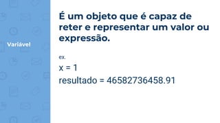 Variável
É um objeto que é capaz de
reter e representar um valor ou
expressão.
ex.
x = 1
resultado = 46582736458.91
 