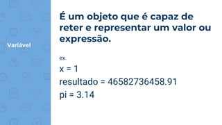 Variável
É um objeto que é capaz de
reter e representar um valor ou
expressão.
ex.
x = 1
resultado = 46582736458.91
pi = 3.14
 
