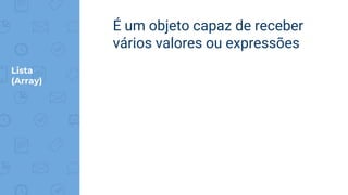 Lista
(Array)
É um objeto capaz de receber
vários valores ou expressões
 