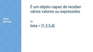 Lista
(Array)
É um objeto capaz de receber
vários valores ou expressões
ex.
lista = [1,2,3,4]
 