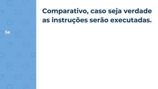 Se
Comparativo, caso seja verdade
as instruções serão executadas.
 