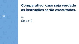 Se
Comparativo, caso seja verdade
as instruções serão executadas.
ex.
Se x > 0
 