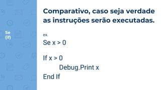 Se
(if)
Comparativo, caso seja verdade
as instruções serão executadas.
ex.
Se x > 0
If x > 0
Debug.Print x
End If
 