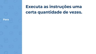 Para
Executa as instruções uma
certa quantidade de vezes.
 