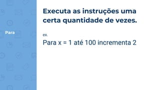 Para
Executa as instruções uma
certa quantidade de vezes.
ex.
Para x = 1 até 100 incrementa 2
 