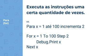 Para
(for)
Executa as instruções uma
certa quantidade de vezes.
ex.
Para x = 1 até 100 incrementa 2
For x = 1 To 100 Step 2
Debug.Print x
Next x
 