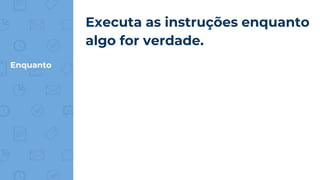 Enquanto
Executa as instruções enquanto
algo for verdade.
 