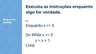 Enquanto
(while)
Executa as instruções enquanto
algo for verdade.
ex.
Enquanto x <= 5
Do While x <= 5
x = x + 1
Loop
 