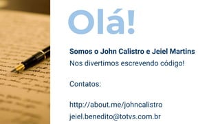 Olá!
Somos o John Calistro e Jeiel Martins
Nos divertimos escrevendo código!
Contatos:
http://about.me/johncalistro
jeiel.benedito@totvs.com.br
 