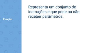 Função
Representa um conjunto de
instruções e que pode ou não
receber parâmetros.
 