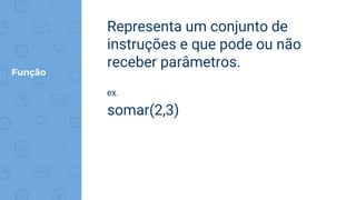 Função
Representa um conjunto de
instruções e que pode ou não
receber parâmetros.
ex.
somar(2,3)
 