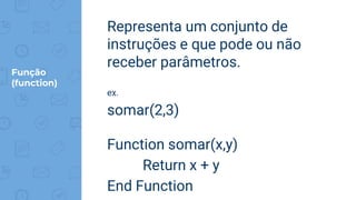 Função
(function)
Representa um conjunto de
instruções e que pode ou não
receber parâmetros.
ex.
somar(2,3)
Function somar(x,y)
Return x + y
End Function
 