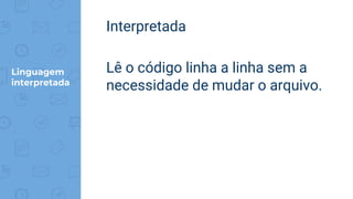 Interpretada
Lê o código linha a linha sem a
necessidade de mudar o arquivo.
Linguagem
interpretada
 