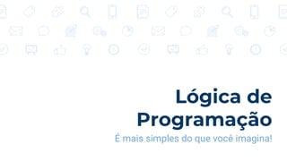 Lógica de
Programação
É mais simples do que você imagina!
 