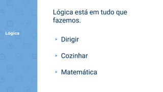 Lógica
Lógica está em tudo que
fazemos.
▸ Dirigir
▸ Cozinhar
▸ Matemática
 