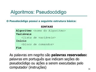 36
Algoritmos: Pseudocódigo
O Pseudocódigo possui a seguinte estrutura básica:
SINTAXE
 