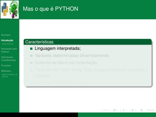 ´
                      Mas o que e PYTHON



   ´
Sumario

       ¸˜
Introducao
          ´
Breve Historico
                      Caracter´sticas
                              ı
Iniciando com              Linguagem interpretada;
Python

Estruturas                     ´
                           Variaveis determinadas dinamicamente;
Condicionais
                                                        ¸˜
                           Controle de bloco por indentacao;
   ¸˜
Funcoes

 ´
Modulos                                   ı                                 ´
                           Tipos de alto n´vel: string, lista, tuplas,dicionarios arquivos e
  ´
Modulos Nativos: As
bater´as
     ı                     classes;
                                          ´
                           Tudo em PYTHON e objeto.
 