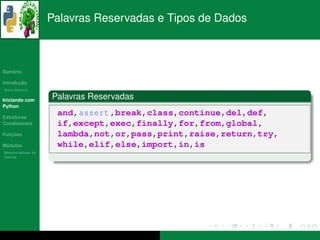 Palavras Reservadas e Tipos de Dados



   ´
Sumario

       ¸˜
Introducao
          ´
Breve Historico


Iniciando com
                      Palavras Reservadas
Python

Estruturas
                       and, assert ,break,class,continue,del,def,
Condicionais           if,except,exec,finally,for,from,global,
   ¸˜
Funcoes                lambda,not,or,pass,print,raise,return,try,
 ´
Modulos                while,elif,else,import,in,is
  ´
Modulos Nativos: As
bater´as
     ı
 
