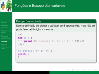 ¸˜                    ´
                      Funcoes e Escopo das variaveis



   ´
Sumario                              ´
                      Escopo das variaveis
       ¸˜
Introducao                        ¸˜                 ´       ´                   ˜
                      Sem a deﬁnicao de global a variavel sera apenas lida, mas nao se
          ´
Breve Historico


Iniciando com
                                        ¸˜
                      pode fazer atribuicao a mesma
Python
                       v =2
Estruturas
Condicionais           def p(t ):
   ¸˜
Funcoes                ˜˜˜˜print’Na funcao : t= %i v= %i ’ %(t ,v)
 ´
Modulos                p (4)
  ´
Modulos Nativos: As
bater´as
     ı

                       Na funcao : t= 4, v= 2
                       print v
                       2
 
