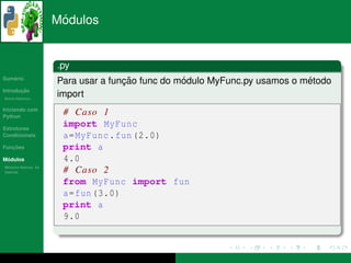 ´
                      Modulos


                      .py
   ´
Sumario
                                     ¸˜           ´                         ´
                      Para usar a funcao func do modulo MyFunc.py usamos o metodo
       ¸˜
Introducao
          ´
Breve Historico
                      import
Iniciando com
Python
                       # Caso 1
Estruturas
                       import MyFunc
Condicionais           a= MyFunc . fun (2.0)
   ¸˜
Funcoes                print a
 ´
Modulos                4.0
  ´
Modulos Nativos: As
bater´as
     ı                 # Caso 2
                       from MyFunc import fun
                       a= fun (3.0)
                       print a
                       9.0
 