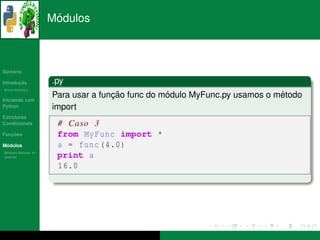´
                      Modulos



   ´
Sumario

       ¸˜
Introducao            .py
          ´
Breve Historico


Iniciando com
                                     ¸˜           ´                         ´
                      Para usar a funcao func do modulo MyFunc.py usamos o metodo
Python                import
Estruturas
Condicionais           # Caso 3
   ¸˜
Funcoes                from MyFunc import *
 ´
Modulos                a = func (4.0)
  ´
Modulos Nativos: As
bater´as
     ı                 print a
                       16.0
 
