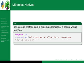 ´
                      Modulos Nativos



   ´
Sumario

       ¸˜
Introducao
          ´
Breve Historico       os
Iniciando com
Python                os: oferece inteface com o sistema operacional e possui varias
Estruturas               ¸˜
                      funcoes.
Condicionais

   ¸˜
Funcoes                import os
 ´
Modulos
                       os . getcwd () # r e t o r n a o d i r e t o r i o c o r r e n t e
                                                                  ´
  ´
Modulos Nativos: As
bater´as
     ı
                       ’C : Python26 ’
 