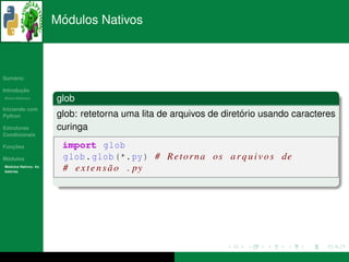 ´
                      Modulos Nativos



   ´
Sumario

       ¸˜
Introducao
          ´
Breve Historico
                      glob
Iniciando com
Python                                                             ´
                      glob: retetorna uma lita de arquivos de diretorio usando caracteres
Estruturas            curinga
Condicionais

   ¸˜
Funcoes                import glob
 ´
Modulos                glob . glob (*. py ) # R e t o r n a o s a r q u i v o s de
  ´
Modulos Nativos: As
bater´as
     ı
                       # e x t e n s a o . py
                                     ˜
 