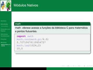 ´
                      Modulos Nativos



   ´
Sumario

       ¸˜
Introducao            math
          ´
Breve Historico


Iniciando com
                                                ¸˜                             ´
                      math: oferece acesso a funcoes da biblioteca C para matematica
Python                e pontos ﬂutuantes.
Estruturas
Condicionais           import math
   ¸˜
Funcoes                math . cos ( math . pi /4.0)
 ´
Modulos                0.70710678118654757
  ´
Modulos Nativos: As
bater´as
     ı                 math . log (1024 ,2)
                       10.0
 